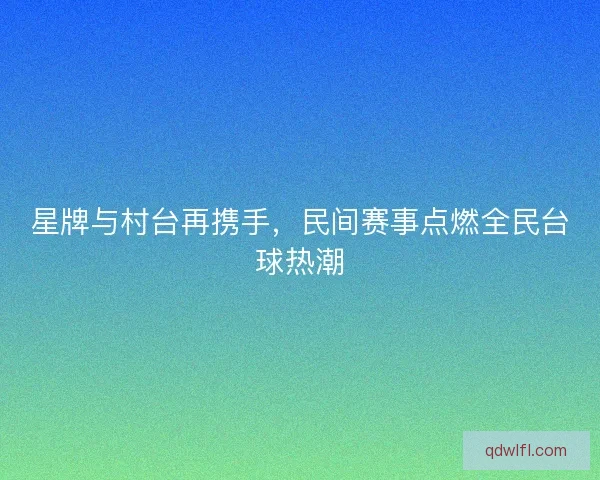 星牌与村台再携手，民间赛事点燃全民台球热潮