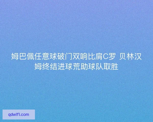 姆巴佩任意球破门双响比肩C罗 贝林汉姆终结进球荒助球队取胜