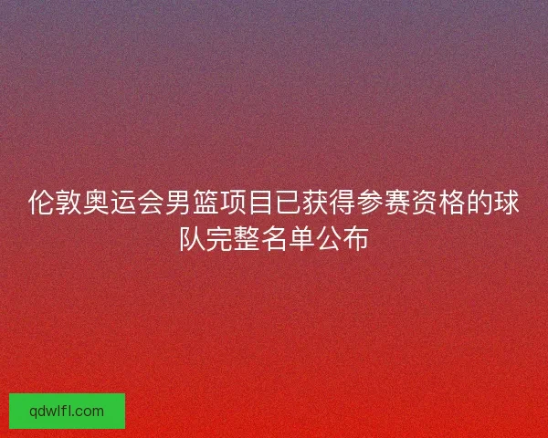 伦敦奥运会男篮项目已获得参赛资格的球队完整名单公布