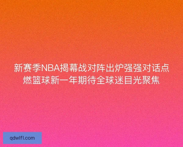 新赛季NBA揭幕战对阵出炉强强对话点燃篮球新一年期待全球迷目光聚焦