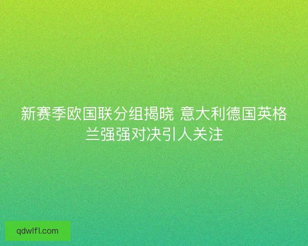新赛季欧国联分组揭晓 意大利德国英格兰强强对决引人关注