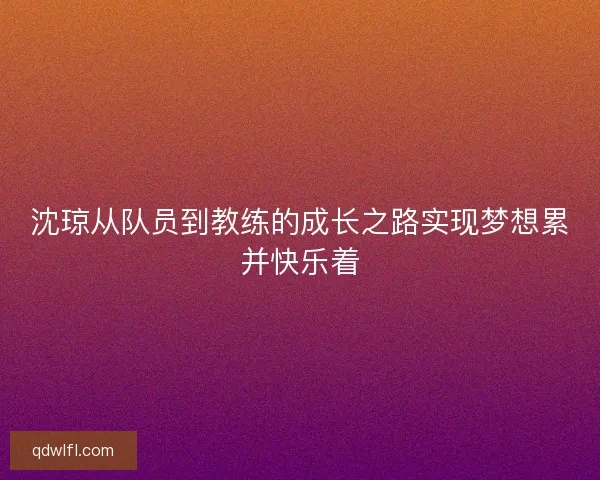 沈琼从队员到教练的成长之路实现梦想累并快乐着