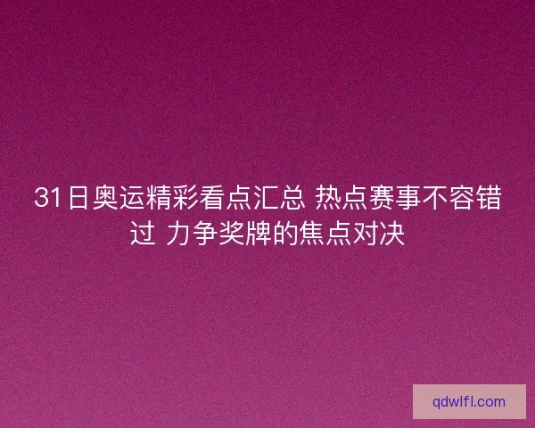 31日奥运精彩看点汇总 热点赛事不容错过 力争奖牌的焦点对决