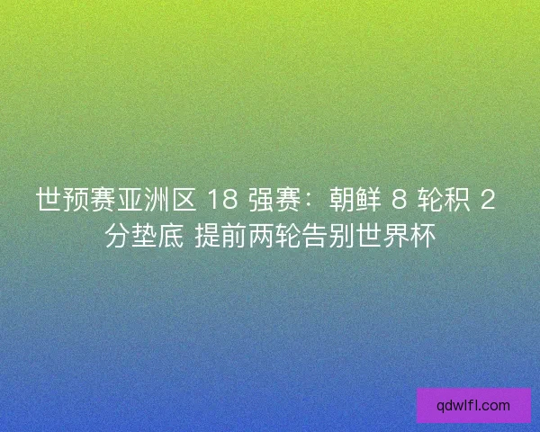 世预赛亚洲区 18 强赛：朝鲜 8 轮积 2 分垫底 提前两轮告别世界杯