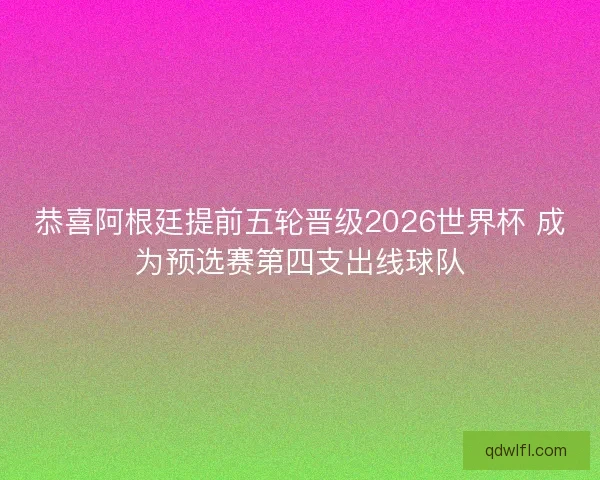 恭喜阿根廷提前五轮晋级2026世界杯 成为预选赛第四支出线球队