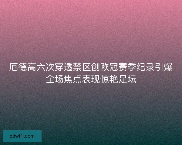 厄德高六次穿透禁区创欧冠赛季纪录引爆全场焦点表现惊艳足坛