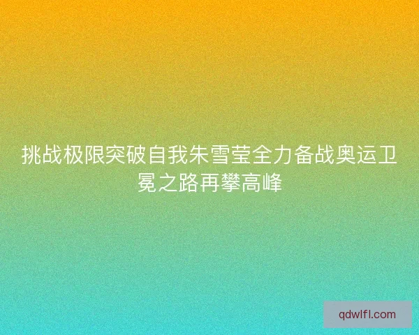 挑战极限突破自我朱雪莹全力备战奥运卫冕之路再攀高峰