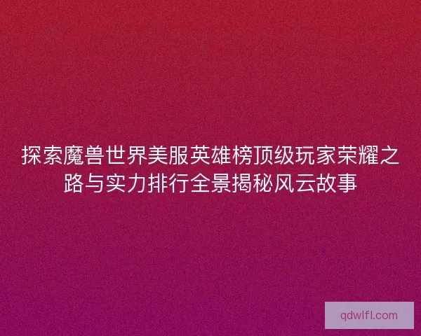 探索魔兽世界美服英雄榜顶级玩家荣耀之路与实力排行全景揭秘风云故事