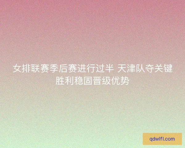 女排联赛季后赛进行过半 天津队夺关键胜利稳固晋级优势