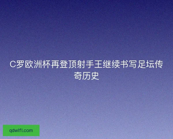 C罗欧洲杯再登顶射手王继续书写足坛传奇历史