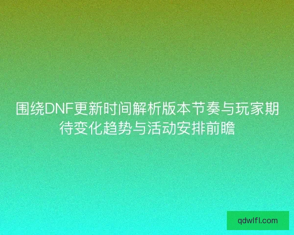 围绕DNF更新时间解析版本节奏与玩家期待变化趋势与活动安排前瞻