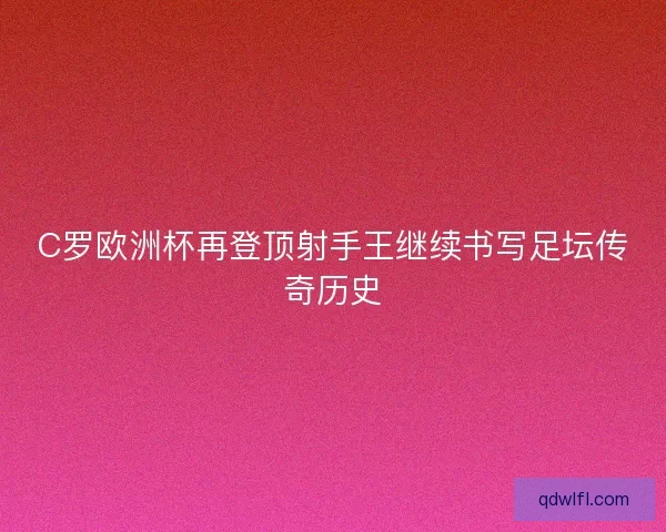 C罗欧洲杯再登顶射手王继续书写足坛传奇历史