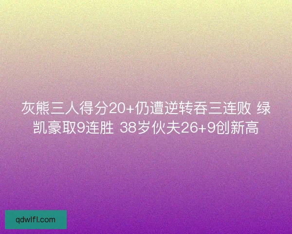 灰熊三人得分20+仍遭逆转吞三连败 绿凯豪取9连胜 38岁伙夫26+9创新高